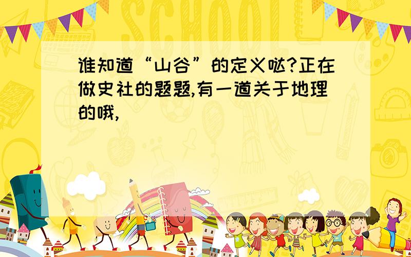 谁知道“山谷”的定义哒?正在做史社的题题,有一道关于地理的哦,