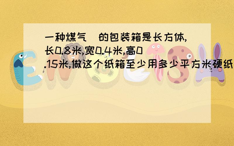 一种煤气灴的包装箱是长方体,长0.8米,宽0.4米,高0.15米,做这个纸箱至少用多少平方米硬纸板?一种煤气灴的包装箱是长方体,长0.8米,宽0.4米,高0.15米.这个纸箱的体积是多少立方米?合是多少立方