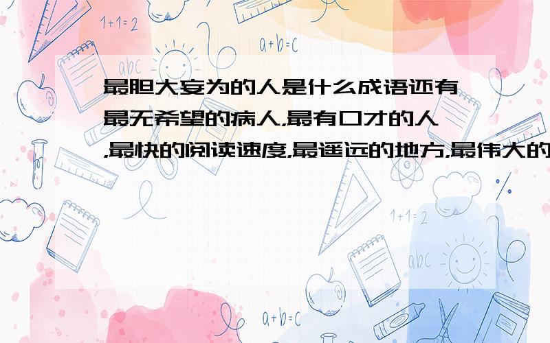 最胆大妄为的人是什么成语还有最无希望的病人，最有口才的人，最快的阅读速度，最遥远的地方，最伟大的工程，最团结一致，最孤立的人，最无知识的人，最高明的医生，最无良心的人