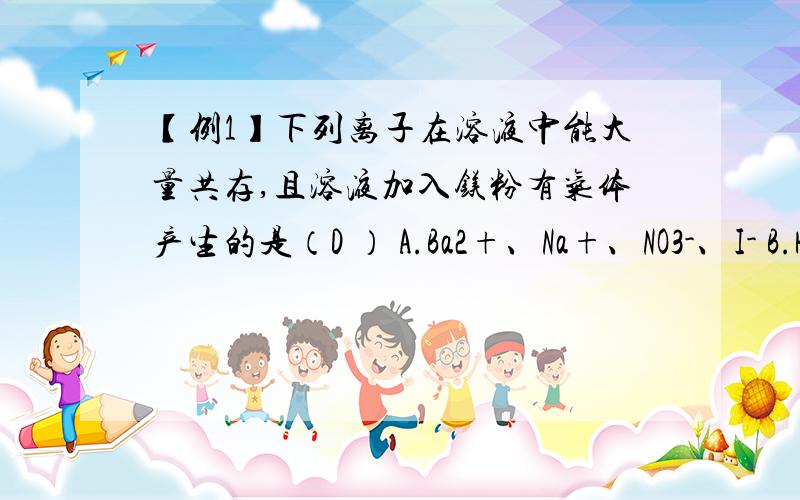 【例1】下列离子在溶液中能大量共存,且溶液加入镁粉有气体产生的是（D ） A.Ba2+、Na+、NO3-、I- B.H+、Ag+、NO3-、HCO3- C.Fe3+、Na+、S2-、Cl- D.Al3+、K+、Br-、SO42-