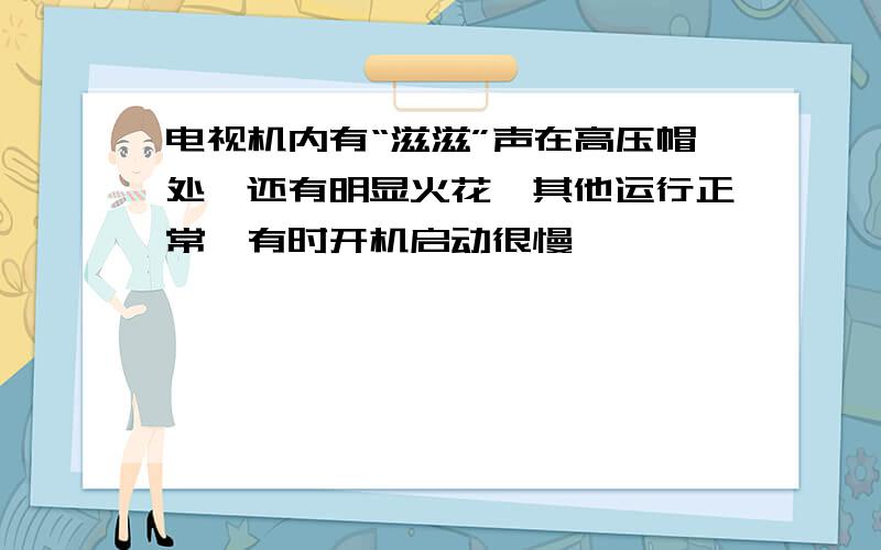 电视机内有“滋滋”声在高压帽处,还有明显火花,其他运行正常,有时开机启动很慢