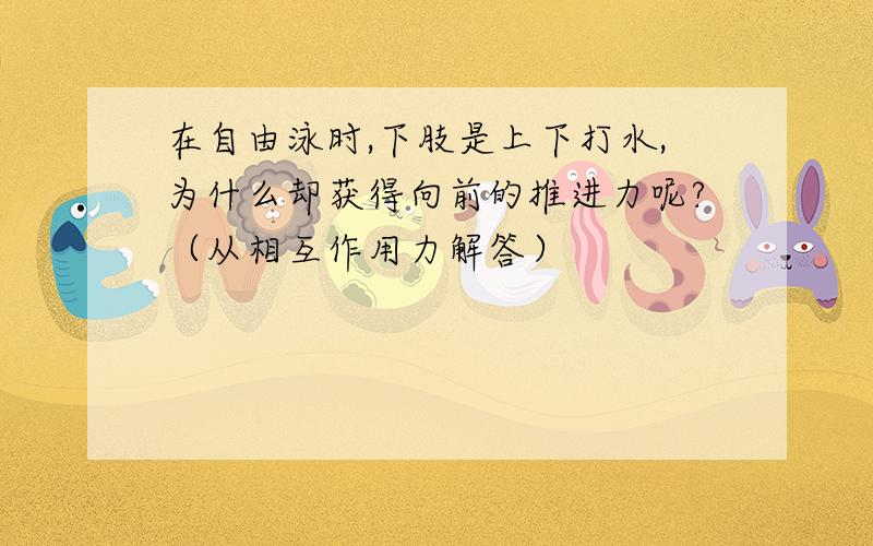 在自由泳时,下肢是上下打水,为什么却获得向前的推进力呢?（从相互作用力解答）