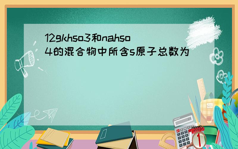 12gkhso3和nahso4的混合物中所含s原子总数为