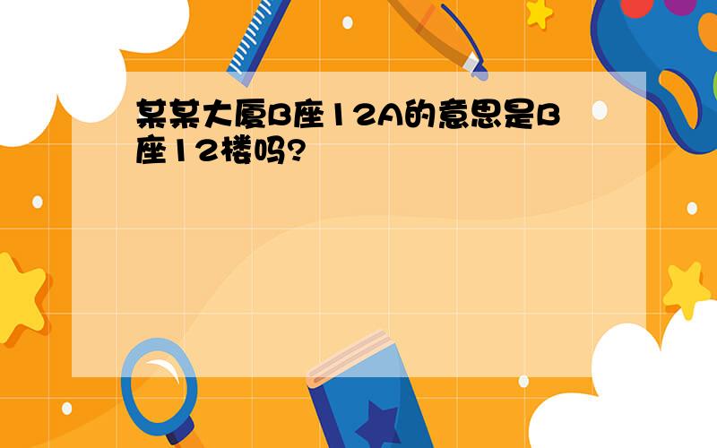 某某大厦B座12A的意思是B座12楼吗?