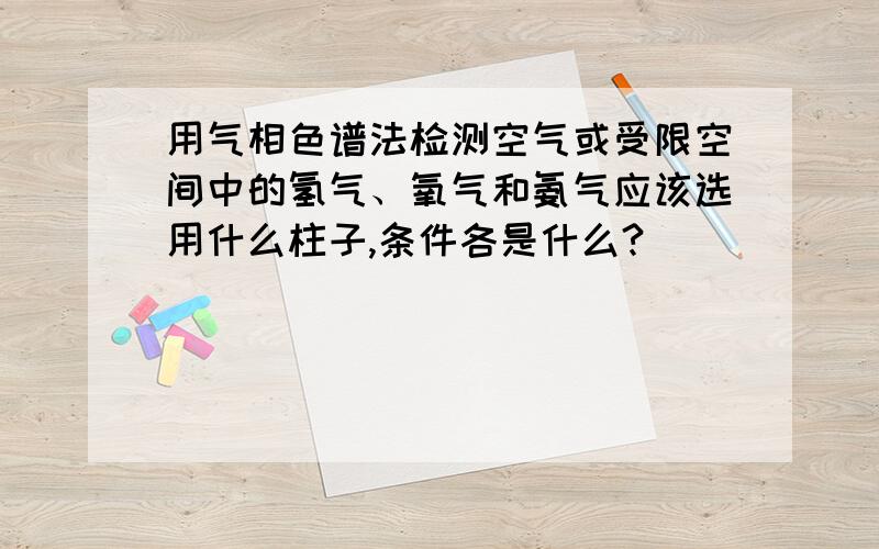 用气相色谱法检测空气或受限空间中的氢气、氧气和氨气应该选用什么柱子,条件各是什么?