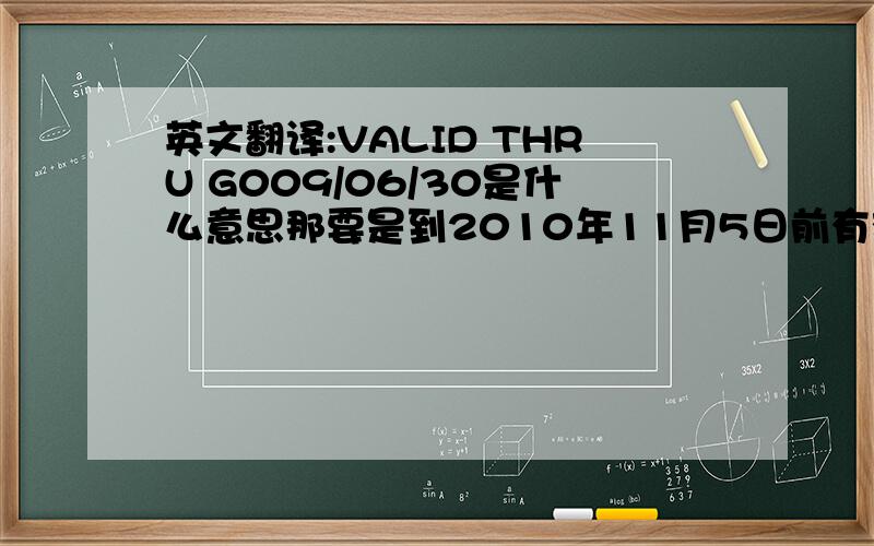 英文翻译:VALID THRU G009/06/30是什么意思那要是到2010年11月5日前有效是不是;G010/11/05?