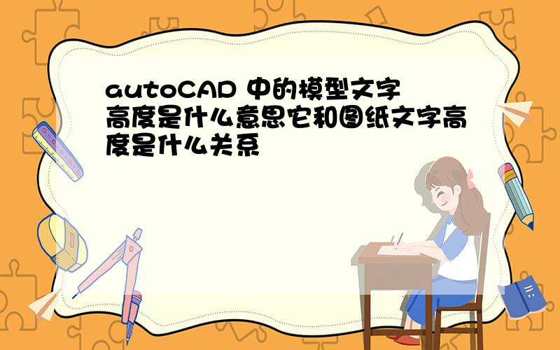 autoCAD 中的模型文字高度是什么意思它和图纸文字高度是什么关系