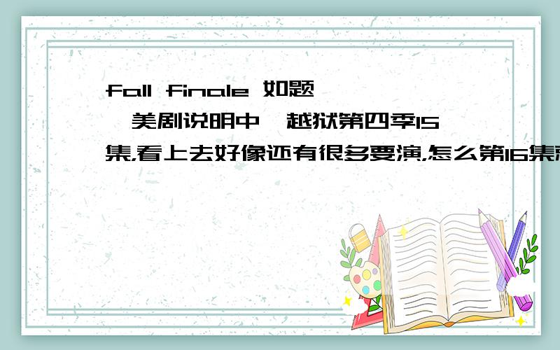 fall finale 如题,美剧说明中,越狱第四季15集，看上去好像还有很多要演，怎么第16集就大结局了？我还以为这是秋季档节目结束的意思了？难道真是大结局？fall不是秋天的意思吗？难道这里是