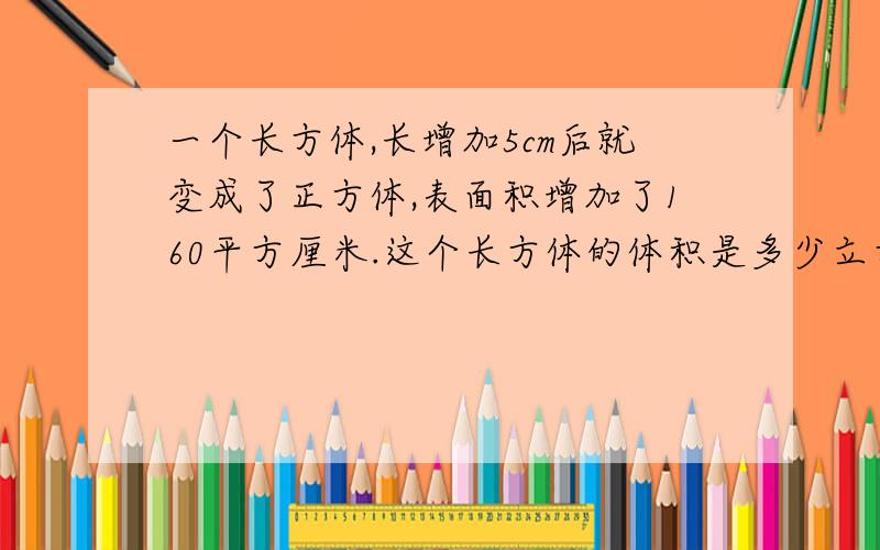 一个长方体,长增加5cm后就变成了正方体,表面积增加了160平方厘米.这个长方体的体积是多少立方厘米?