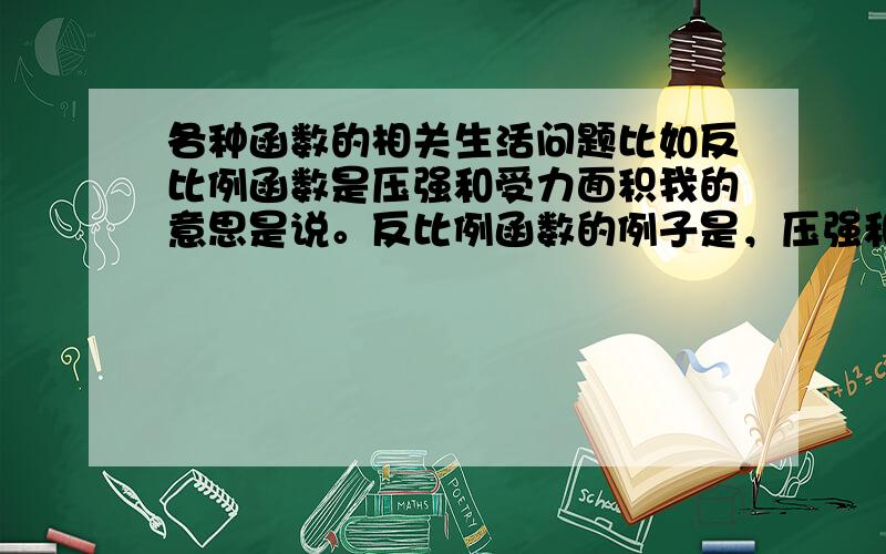 各种函数的相关生活问题比如反比例函数是压强和受力面积我的意思是说。反比例函数的例子是，压强和受力面积。而其它函数有哪些例子呢