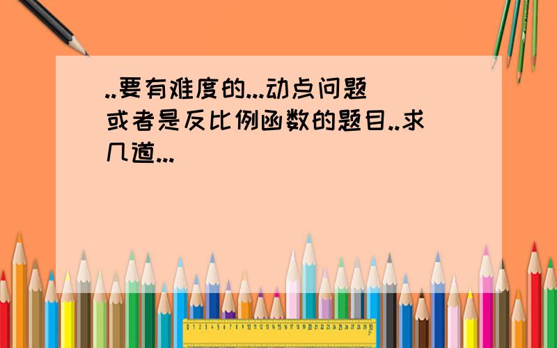 ..要有难度的...动点问题或者是反比例函数的题目..求几道...