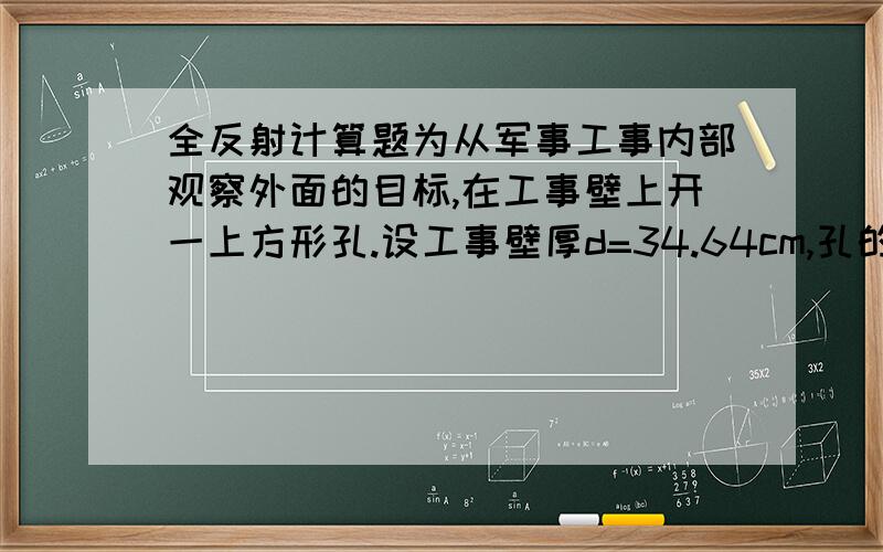 全反射计算题为从军事工事内部观察外面的目标,在工事壁上开一上方形孔.设工事壁厚d=34.64cm,孔的宽度L=20cm,孔内嵌入折射率n=根号3的玻璃砖,如图所示,试问：1》嵌入玻璃砖后工事内部人员观