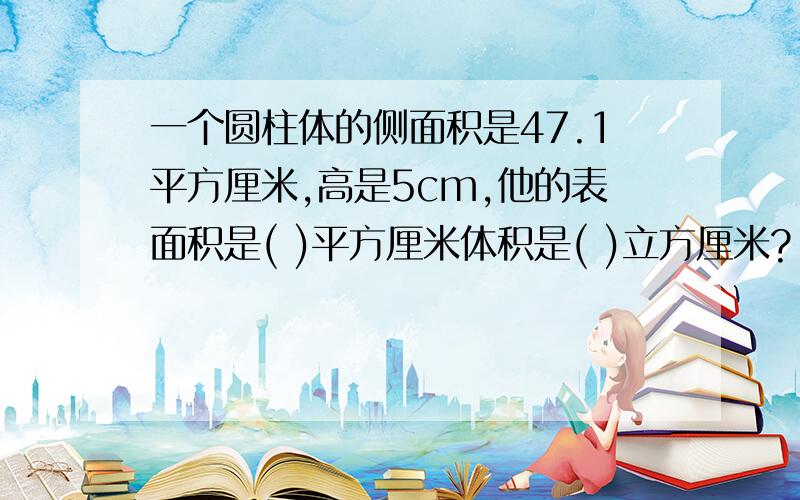 一个圆柱体的侧面积是47.1平方厘米,高是5cm,他的表面积是( )平方厘米体积是( )立方厘米?