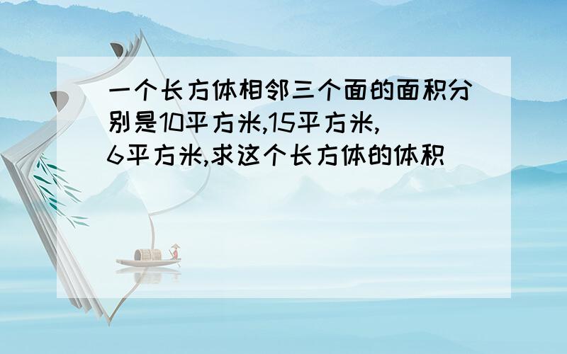 一个长方体相邻三个面的面积分别是10平方米,15平方米,6平方米,求这个长方体的体积