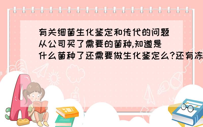 有关细菌生化鉴定和传代的问题从公司买了需要的菌种,知道是什么菌种了还需要做生化鉴定么?还有冻干菌株买回来传代是怎么分的