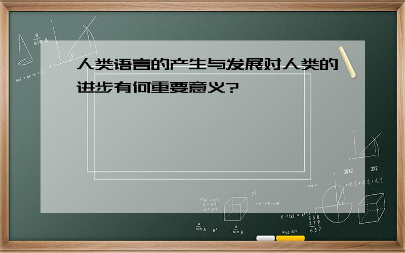 人类语言的产生与发展对人类的进步有何重要意义?