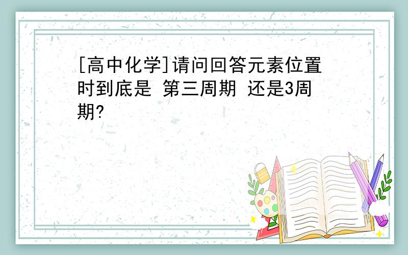 [高中化学]请问回答元素位置时到底是 第三周期 还是3周期?