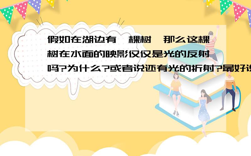 假如在湖边有一棵树,那么这棵树在水面的映影仅仅是光的反射吗?为什么?或者说还有光的折射?最好说清楚,