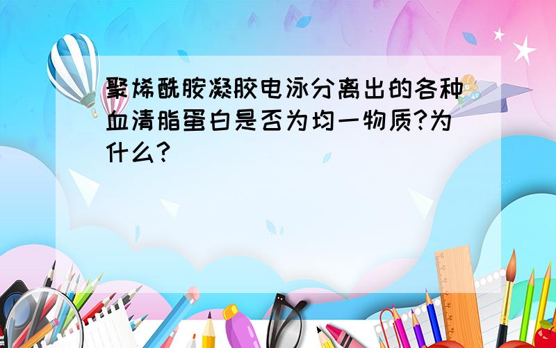 聚烯酰胺凝胶电泳分离出的各种血清脂蛋白是否为均一物质?为什么?