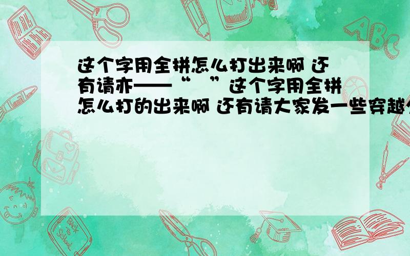 这个字用全拼怎么打出来啊 还有请亦——“洂”这个字用全拼怎么打的出来啊 还有请大家发一些穿越火线能用的符号 那些符号是怎么打出来的 按V几能出来具体说一下