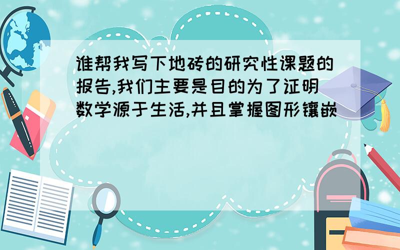 谁帮我写下地砖的研究性课题的报告,我们主要是目的为了证明数学源于生活,并且掌握图形镶嵌