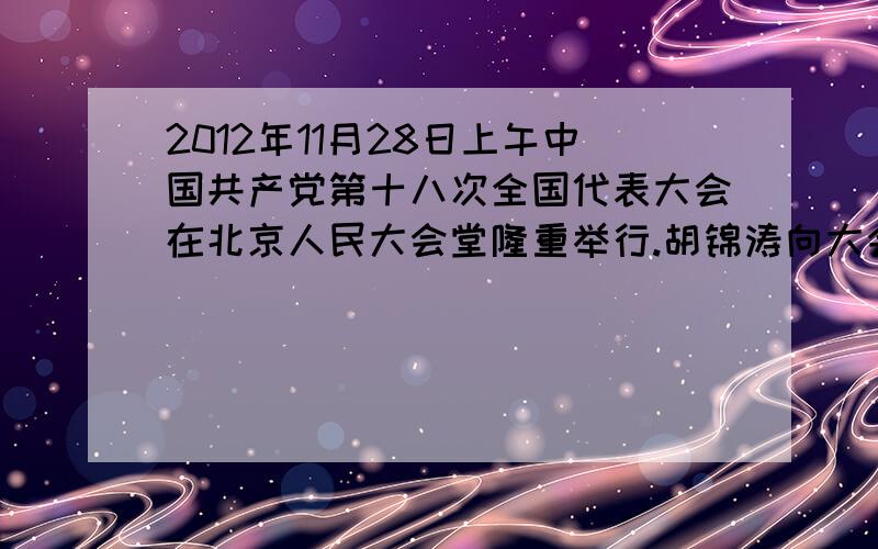 2012年11月28日上午中国共产党第十八次全国代表大会在北京人民大会堂隆重举行.胡锦涛向大会作题为【坚定不移沿着中国特色社会主义道路前进 为全面建成小康社会而奋斗】的报告.社会各