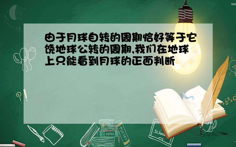 由于月球自转的周期恰好等于它饶地球公转的周期,我们在地球上只能看到月球的正面判断