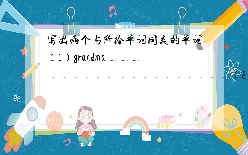 写出两个与所给单词同类的单词（1）grandma _________ __________ (2) football ___________ ____________(3)kitten __________ __________ (4) orange _________ _________(5)green__________ __________ (6) cat foot _________ _________