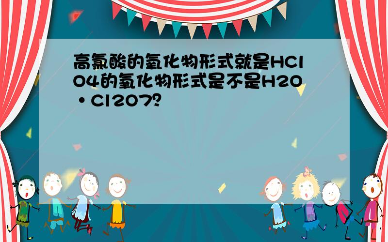 高氯酸的氧化物形式就是HClO4的氧化物形式是不是H2O·Cl2O7？