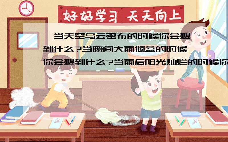 、当天空乌云密布的时候你会想到什么?当瞬间大雨倾盆的时候你会想到什么?当雨后阳光灿烂的时候你又会想到你是否会将这些天气现象和生活自然地联系在一起呢?以“天气现象”为题写一