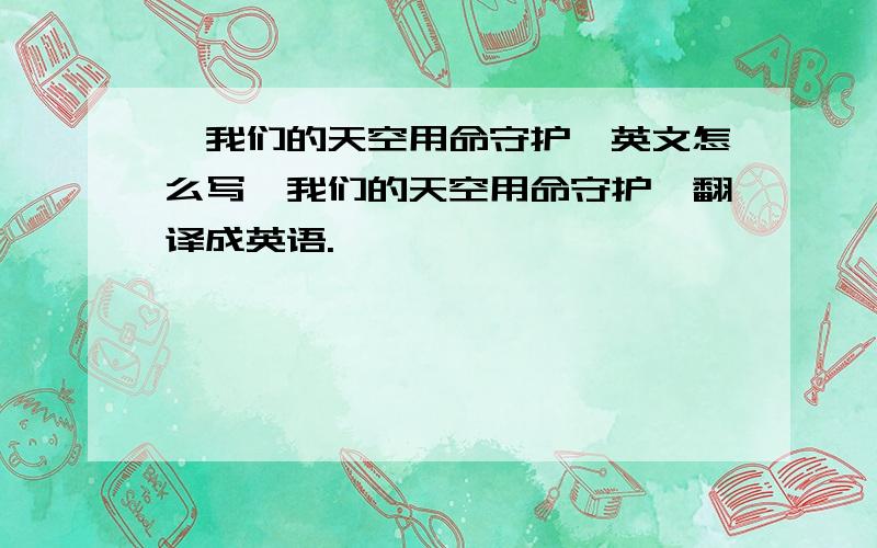 《我们的天空用命守护》英文怎么写《我们的天空用命守护》翻译成英语.