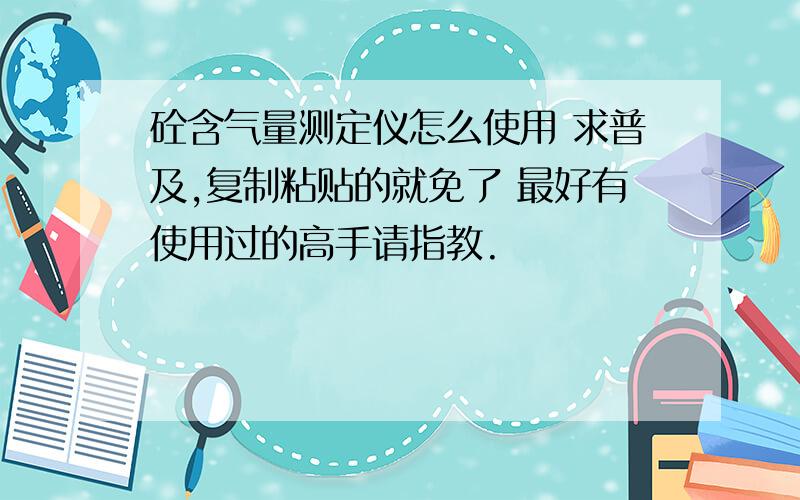 砼含气量测定仪怎么使用 求普及,复制粘贴的就免了 最好有使用过的高手请指教.