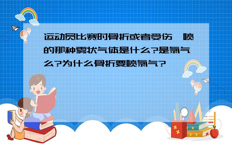 运动员比赛时骨折或者受伤,喷的那种雾状气体是什么?是氯气么?为什么骨折要喷氯气?