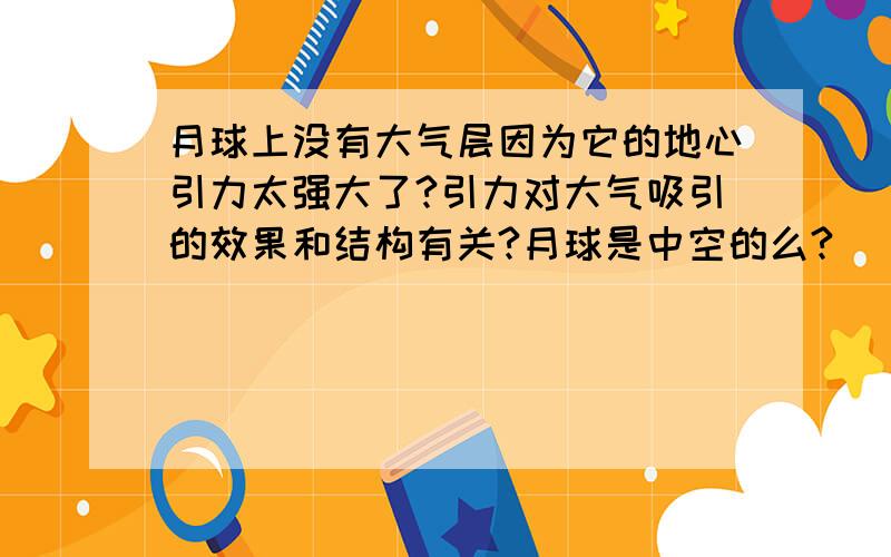 月球上没有大气层因为它的地心引力太强大了?引力对大气吸引的效果和结构有关?月球是中空的么?