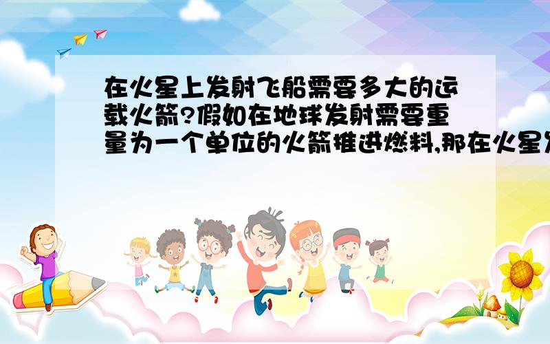 在火星上发射飞船需要多大的运载火箭?假如在地球发射需要重量为一个单位的火箭推进燃料,那在火星发射需要多少燃料?有新闻说计划发射火星探测器,在火星登陆后再返回地球.那在火星发