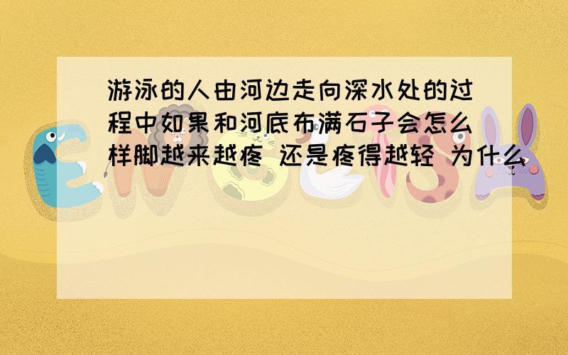 游泳的人由河边走向深水处的过程中如果和河底布满石子会怎么样脚越来越疼 还是疼得越轻 为什么