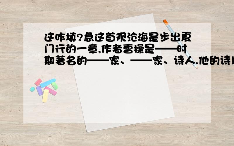 这咋填?急这首观沧海是步出夏门行的一章,作者曹操是——时期著名的——家、——家、诗人.他的诗以——见称.