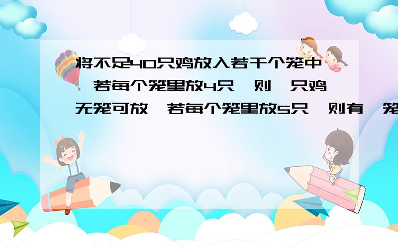 将不足40只鸡放入若干个笼中,若每个笼里放4只,则一只鸡无笼可放,若每个笼里放5只,则有一笼无鸡可放,且最后一笼不足3只.问有笼有多少个?鸡有多少?