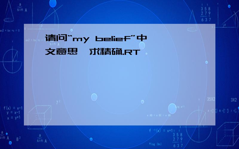 请问“my belief”中文意思,求精确.RT,