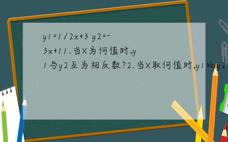 y1=1/2x+3 y2=-3x+11.当X为何值时,y1与y2互为相反数?2.当X取何值时,y1比y2小2?