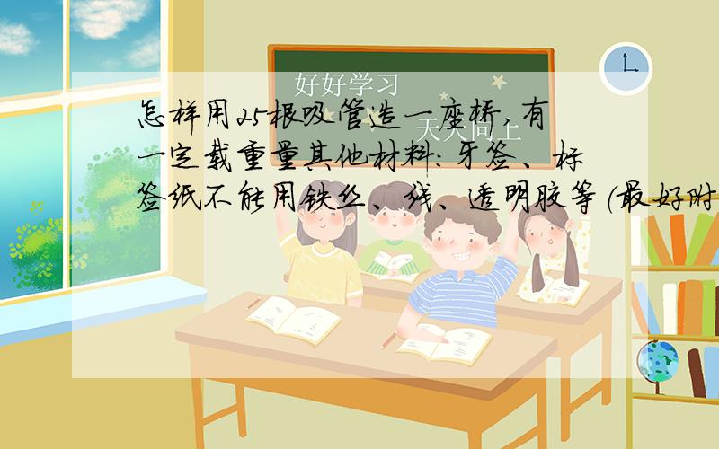 怎样用25根吸管造一座桥,有一定载重量其他材料：牙签、标签纸不能用铁丝、线、透明胶等（最好附有图）只有两个桥墩