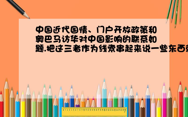 中国近代国情、门户开放政策和奥巴马访华对中国影响的联系如题.把这三者作为线索串起来说一些东西就好,不过我会先努力赚分,到时好的话再加50分!