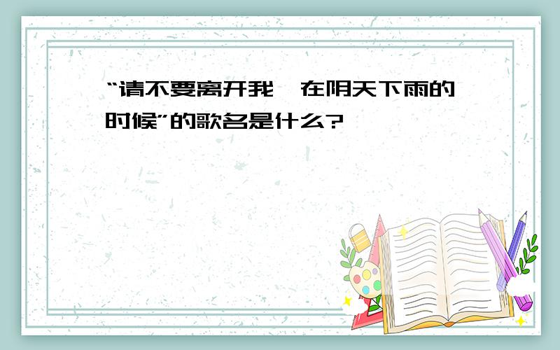 “请不要离开我,在阴天下雨的时候”的歌名是什么?