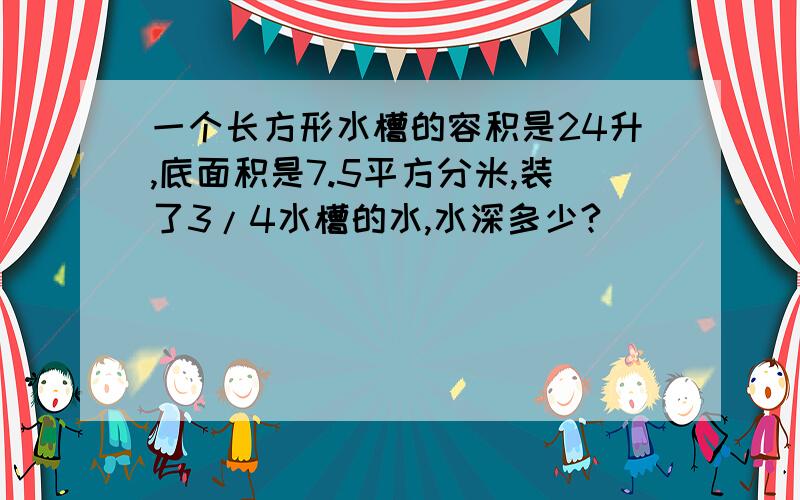 一个长方形水槽的容积是24升,底面积是7.5平方分米,装了3/4水槽的水,水深多少?