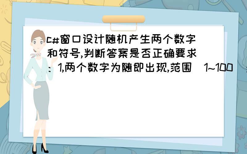 c#窗口设计随机产生两个数字和符号,判断答案是否正确要求：1,两个数字为随即出现,范围（1~100）；四则运算符号也同时随机出现.2,1+2=（）的格式,然后在括号内手动填入正确答案,然后计算