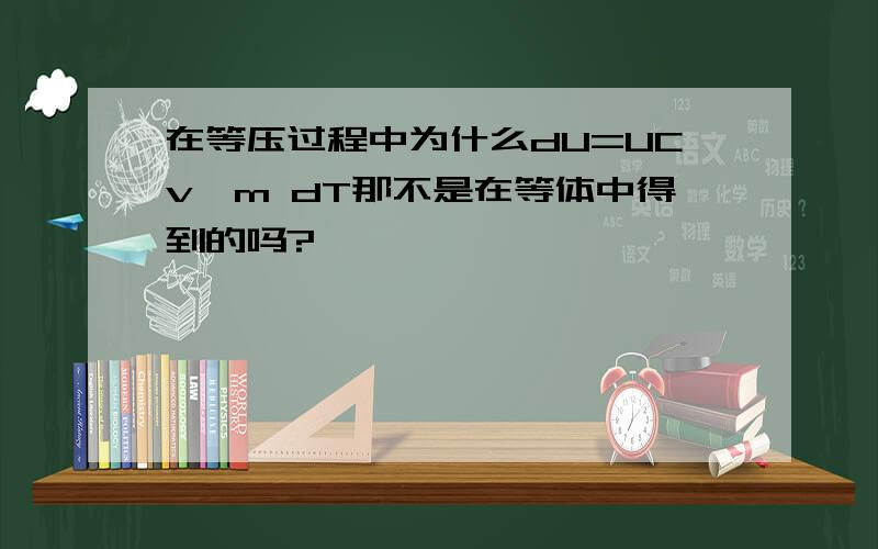 在等压过程中为什么dU=UCv,m dT那不是在等体中得到的吗?