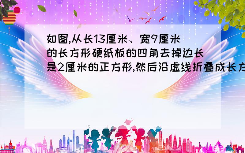 如图,从长13厘米、宽9厘米的长方形硬纸板的四角去掉边长是2厘米的正方形,然后沿虚线折叠成长方形容器,这个容器的体积是多少立方厘米?自己画的