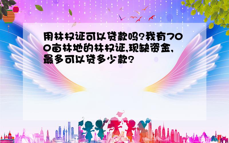 用林权证可以贷款吗?我有700亩林地的林权证,现缺资金,最多可以贷多少款?