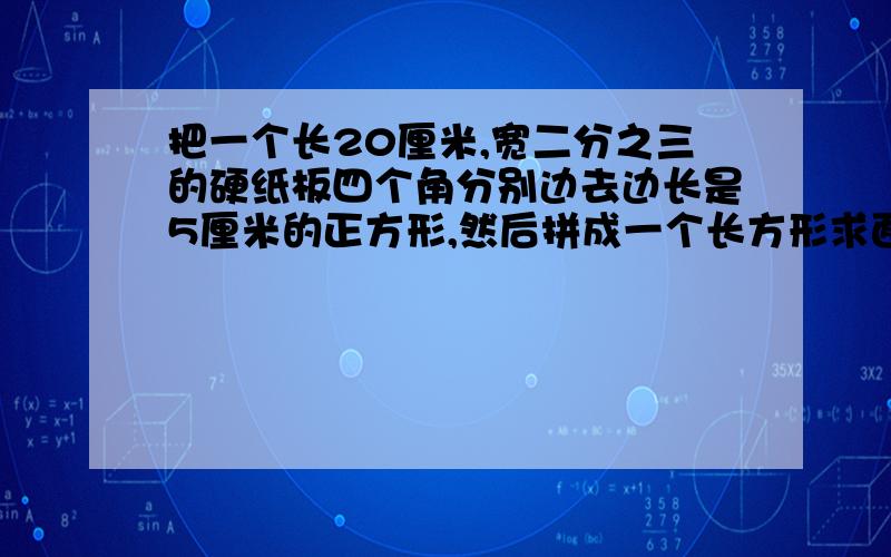 把一个长20厘米,宽二分之三的硬纸板四个角分别边去边长是5厘米的正方形,然后拼成一个长方形求面积和体积