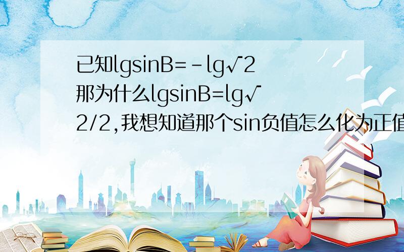 已知lgsinB=-lg√2那为什么lgsinB=lg√2/2,我想知道那个sin负值怎么化为正值,有知道答案的速速回答,